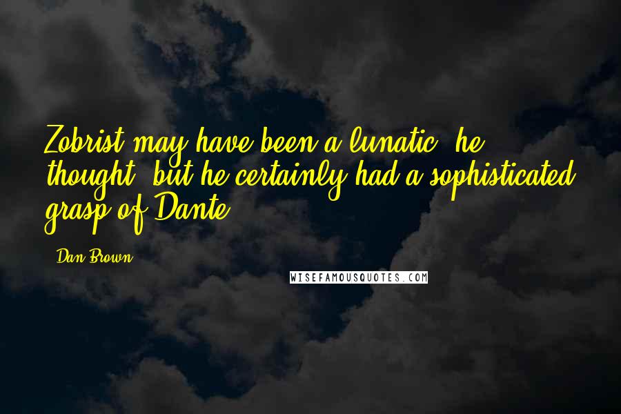 Dan Brown Quotes: Zobrist may have been a lunatic, he thought, but he certainly had a sophisticated grasp of Dante.