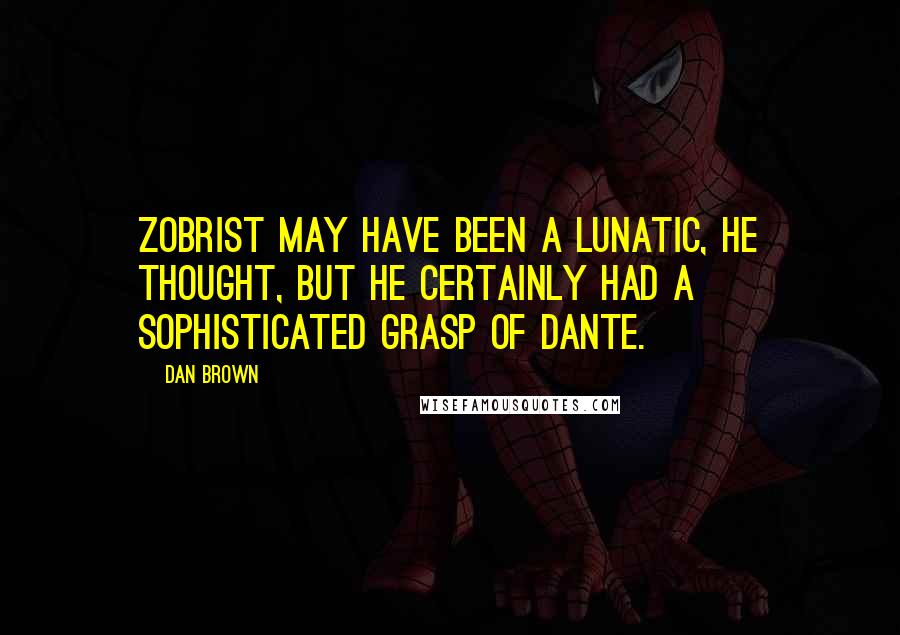 Dan Brown Quotes: Zobrist may have been a lunatic, he thought, but he certainly had a sophisticated grasp of Dante.