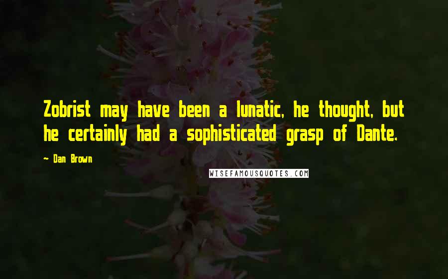 Dan Brown Quotes: Zobrist may have been a lunatic, he thought, but he certainly had a sophisticated grasp of Dante.