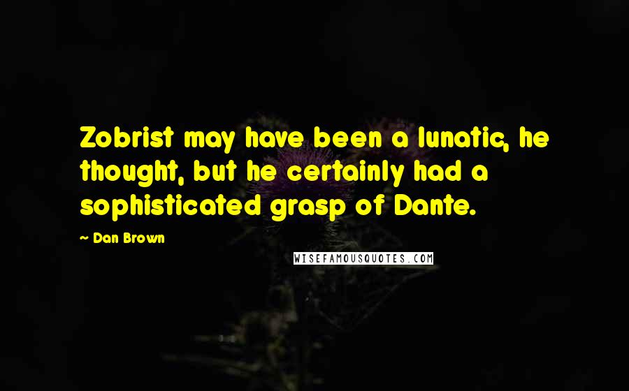 Dan Brown Quotes: Zobrist may have been a lunatic, he thought, but he certainly had a sophisticated grasp of Dante.