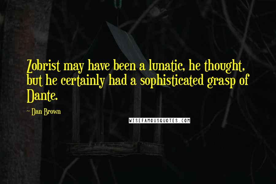 Dan Brown Quotes: Zobrist may have been a lunatic, he thought, but he certainly had a sophisticated grasp of Dante.