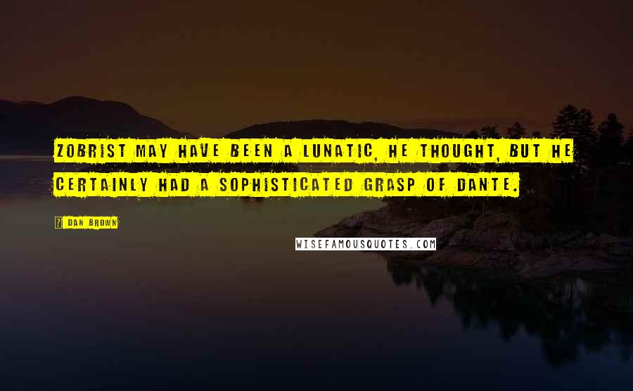 Dan Brown Quotes: Zobrist may have been a lunatic, he thought, but he certainly had a sophisticated grasp of Dante.