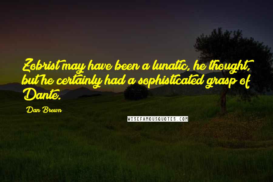 Dan Brown Quotes: Zobrist may have been a lunatic, he thought, but he certainly had a sophisticated grasp of Dante.