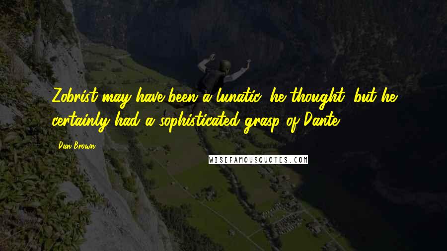 Dan Brown Quotes: Zobrist may have been a lunatic, he thought, but he certainly had a sophisticated grasp of Dante.
