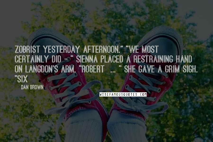 Dan Brown Quotes: Zobrist yesterday afternoon." "We most certainly did - " Sienna placed a restraining hand on Langdon's arm. "Robert ... " She gave a grim sigh. "Six