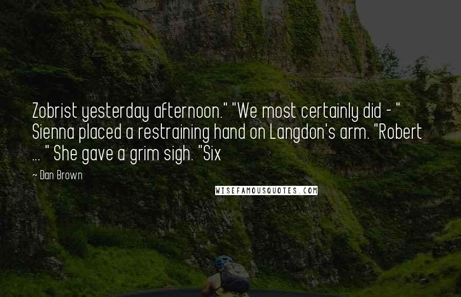 Dan Brown Quotes: Zobrist yesterday afternoon." "We most certainly did - " Sienna placed a restraining hand on Langdon's arm. "Robert ... " She gave a grim sigh. "Six