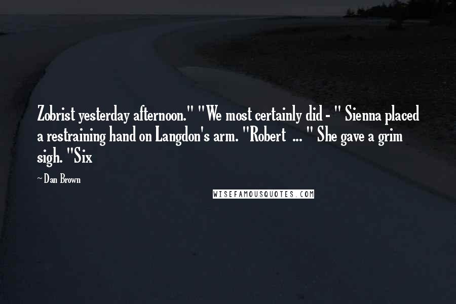 Dan Brown Quotes: Zobrist yesterday afternoon." "We most certainly did - " Sienna placed a restraining hand on Langdon's arm. "Robert ... " She gave a grim sigh. "Six