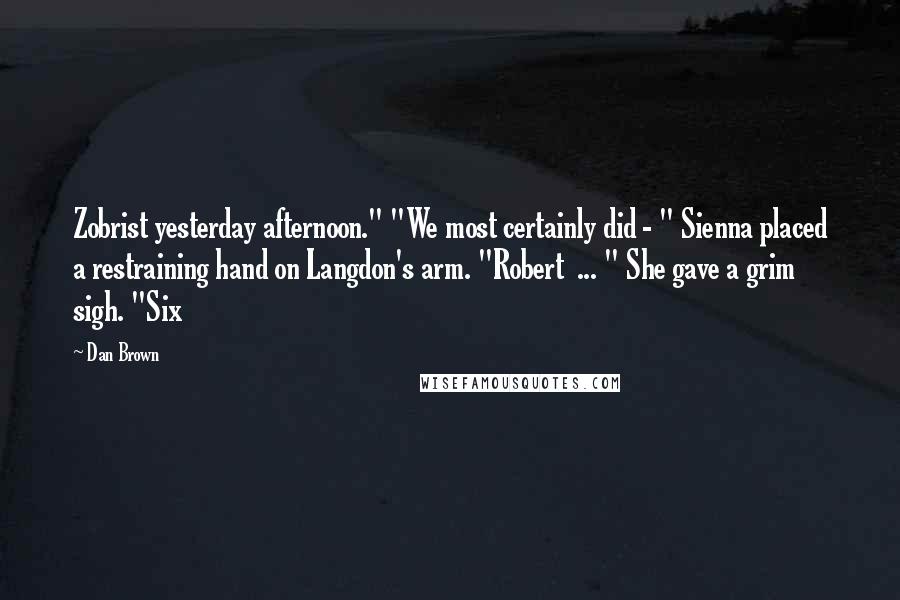 Dan Brown Quotes: Zobrist yesterday afternoon." "We most certainly did - " Sienna placed a restraining hand on Langdon's arm. "Robert  ... " She gave a grim sigh. "Six