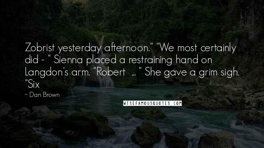 Dan Brown Quotes: Zobrist yesterday afternoon." "We most certainly did - " Sienna placed a restraining hand on Langdon's arm. "Robert ... " She gave a grim sigh. "Six