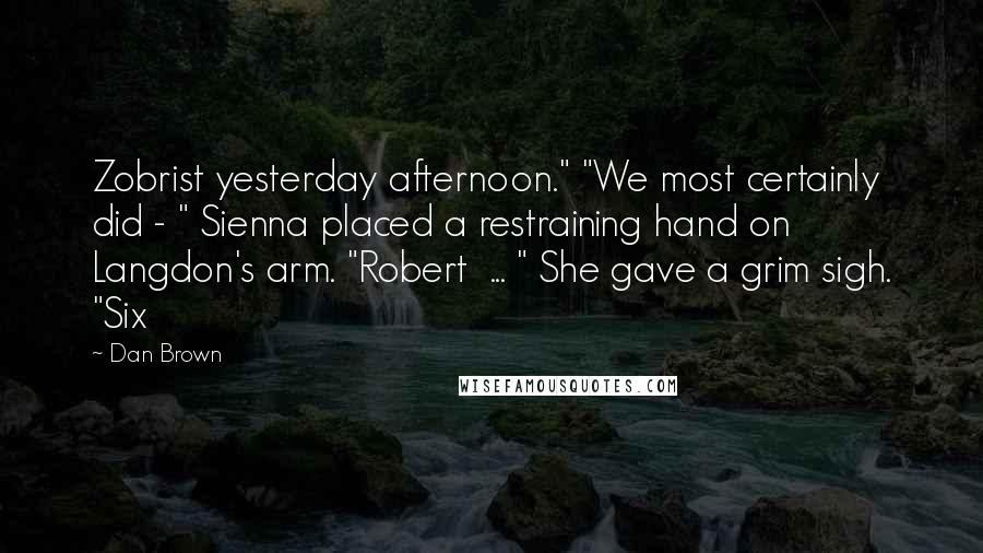 Dan Brown Quotes: Zobrist yesterday afternoon." "We most certainly did - " Sienna placed a restraining hand on Langdon's arm. "Robert  ... " She gave a grim sigh. "Six