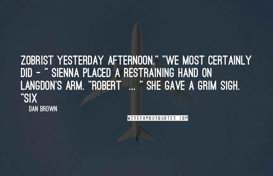 Dan Brown Quotes: Zobrist yesterday afternoon." "We most certainly did - " Sienna placed a restraining hand on Langdon's arm. "Robert ... " She gave a grim sigh. "Six