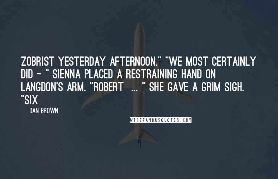 Dan Brown Quotes: Zobrist yesterday afternoon." "We most certainly did - " Sienna placed a restraining hand on Langdon's arm. "Robert  ... " She gave a grim sigh. "Six