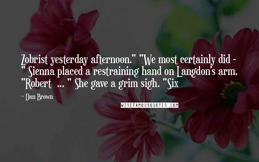 Dan Brown Quotes: Zobrist yesterday afternoon." "We most certainly did - " Sienna placed a restraining hand on Langdon's arm. "Robert ... " She gave a grim sigh. "Six