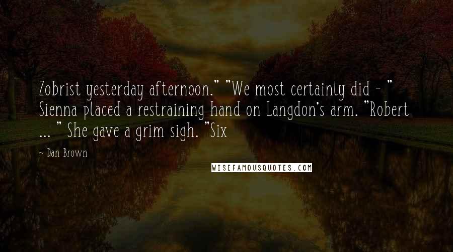 Dan Brown Quotes: Zobrist yesterday afternoon." "We most certainly did - " Sienna placed a restraining hand on Langdon's arm. "Robert  ... " She gave a grim sigh. "Six
