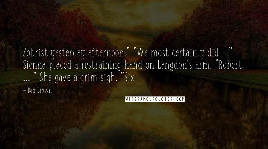 Dan Brown Quotes: Zobrist yesterday afternoon." "We most certainly did - " Sienna placed a restraining hand on Langdon's arm. "Robert ... " She gave a grim sigh. "Six