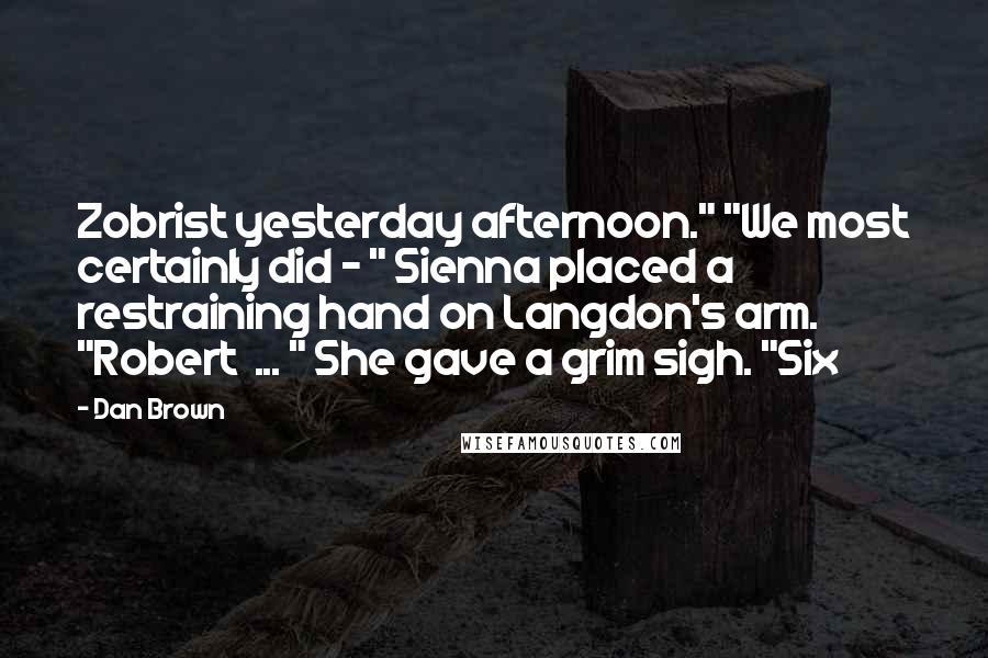 Dan Brown Quotes: Zobrist yesterday afternoon." "We most certainly did - " Sienna placed a restraining hand on Langdon's arm. "Robert  ... " She gave a grim sigh. "Six