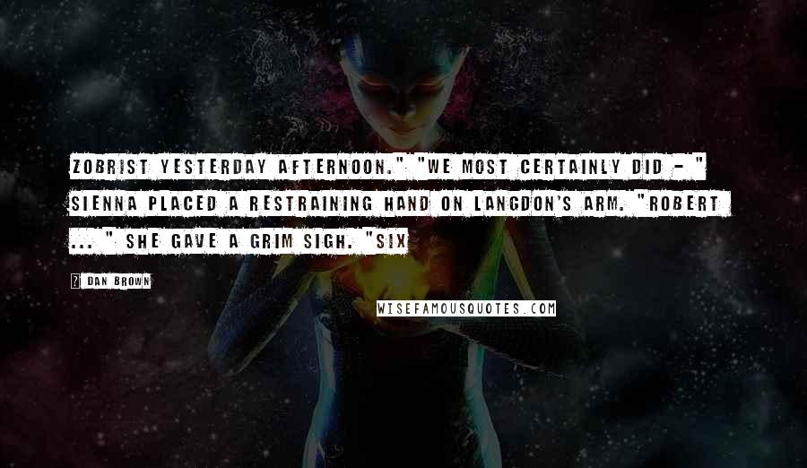Dan Brown Quotes: Zobrist yesterday afternoon." "We most certainly did - " Sienna placed a restraining hand on Langdon's arm. "Robert ... " She gave a grim sigh. "Six
