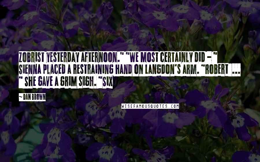 Dan Brown Quotes: Zobrist yesterday afternoon." "We most certainly did - " Sienna placed a restraining hand on Langdon's arm. "Robert  ... " She gave a grim sigh. "Six