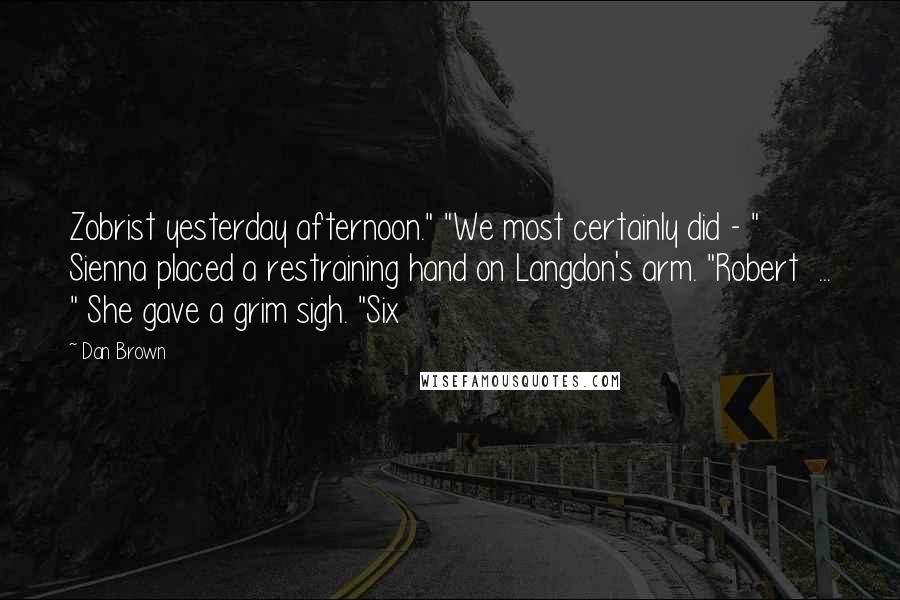Dan Brown Quotes: Zobrist yesterday afternoon." "We most certainly did - " Sienna placed a restraining hand on Langdon's arm. "Robert  ... " She gave a grim sigh. "Six