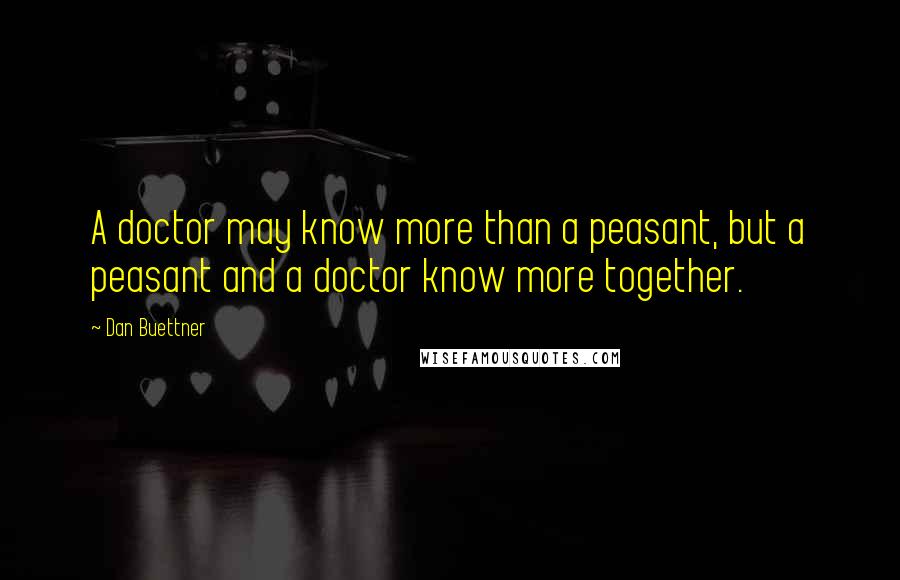 Dan Buettner Quotes: A doctor may know more than a peasant, but a peasant and a doctor know more together.