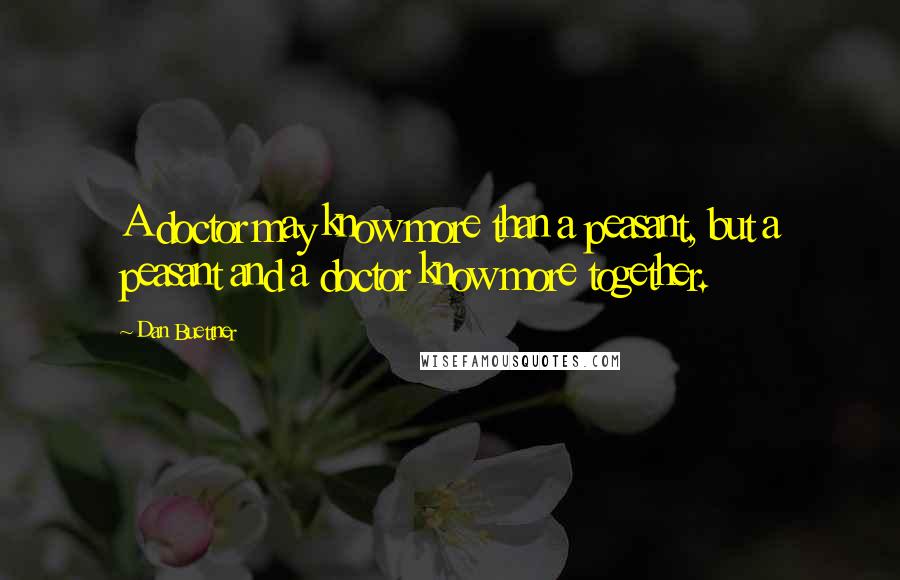 Dan Buettner Quotes: A doctor may know more than a peasant, but a peasant and a doctor know more together.