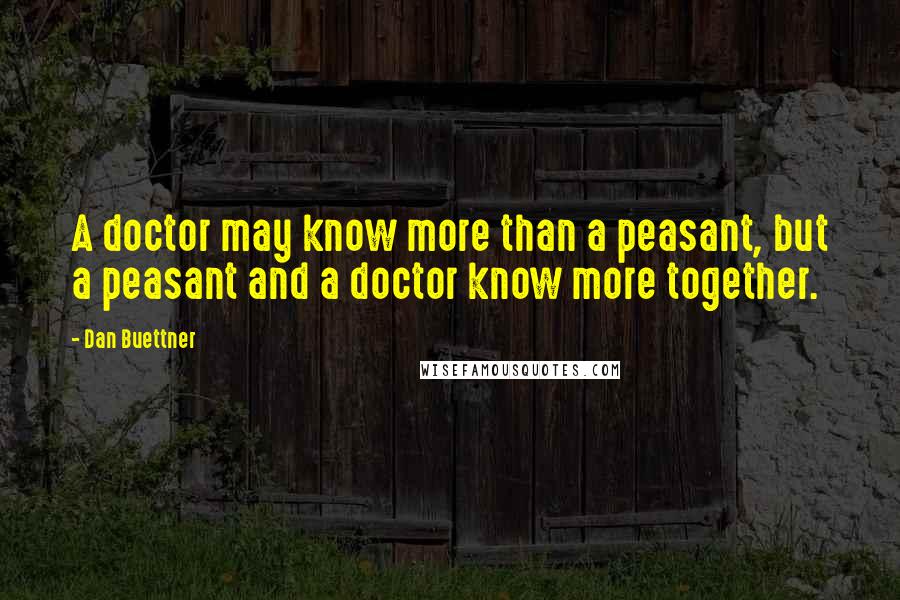 Dan Buettner Quotes: A doctor may know more than a peasant, but a peasant and a doctor know more together.