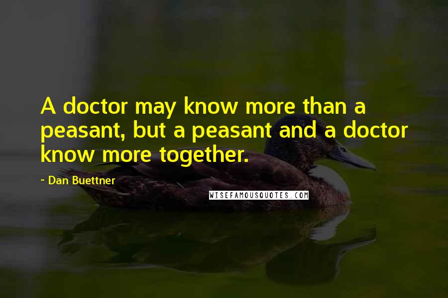 Dan Buettner Quotes: A doctor may know more than a peasant, but a peasant and a doctor know more together.