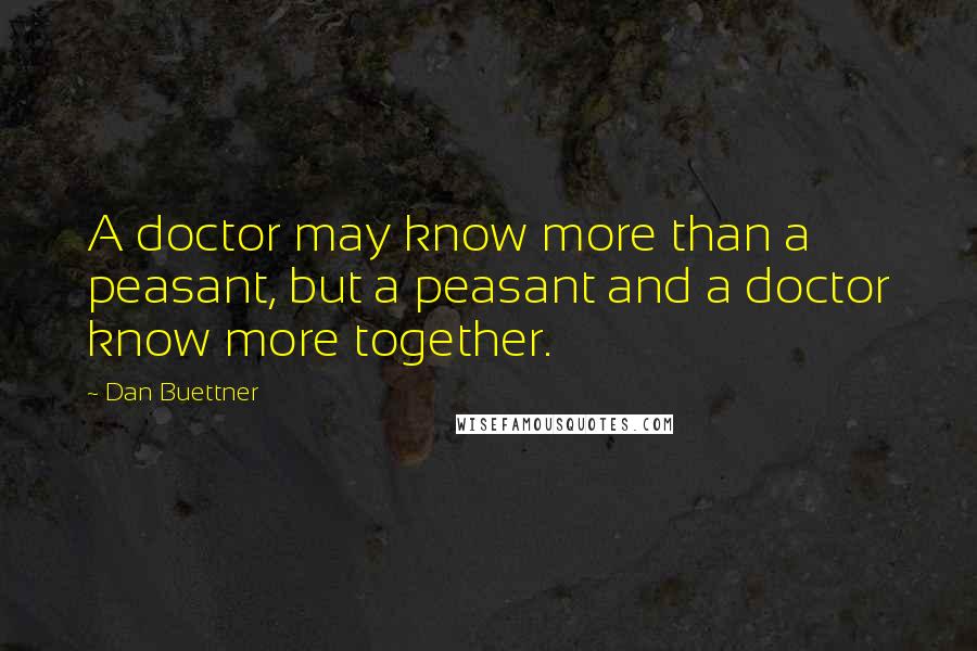 Dan Buettner Quotes: A doctor may know more than a peasant, but a peasant and a doctor know more together.