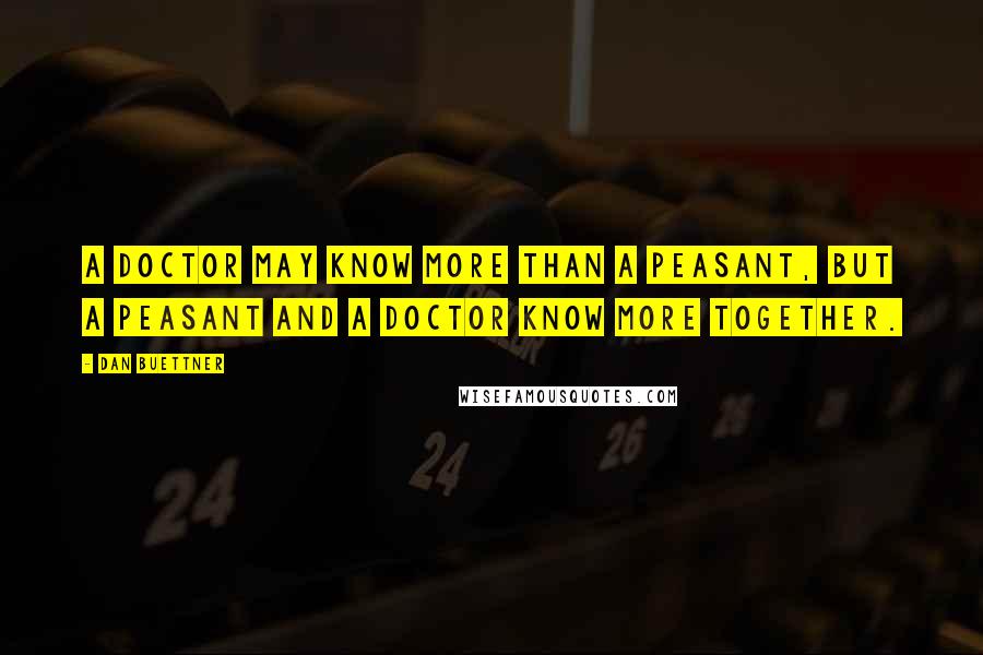 Dan Buettner Quotes: A doctor may know more than a peasant, but a peasant and a doctor know more together.