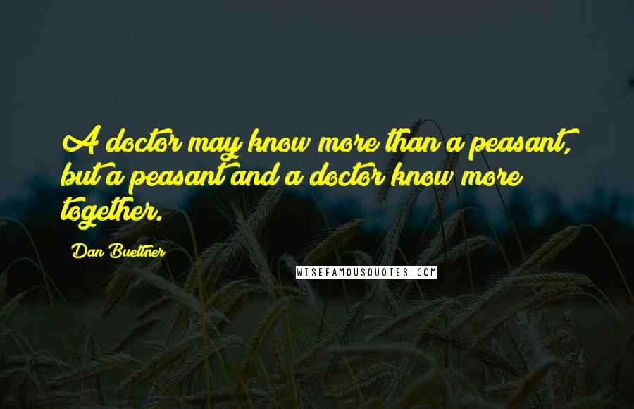 Dan Buettner Quotes: A doctor may know more than a peasant, but a peasant and a doctor know more together.