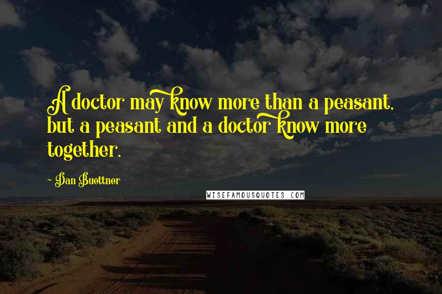 Dan Buettner Quotes: A doctor may know more than a peasant, but a peasant and a doctor know more together.