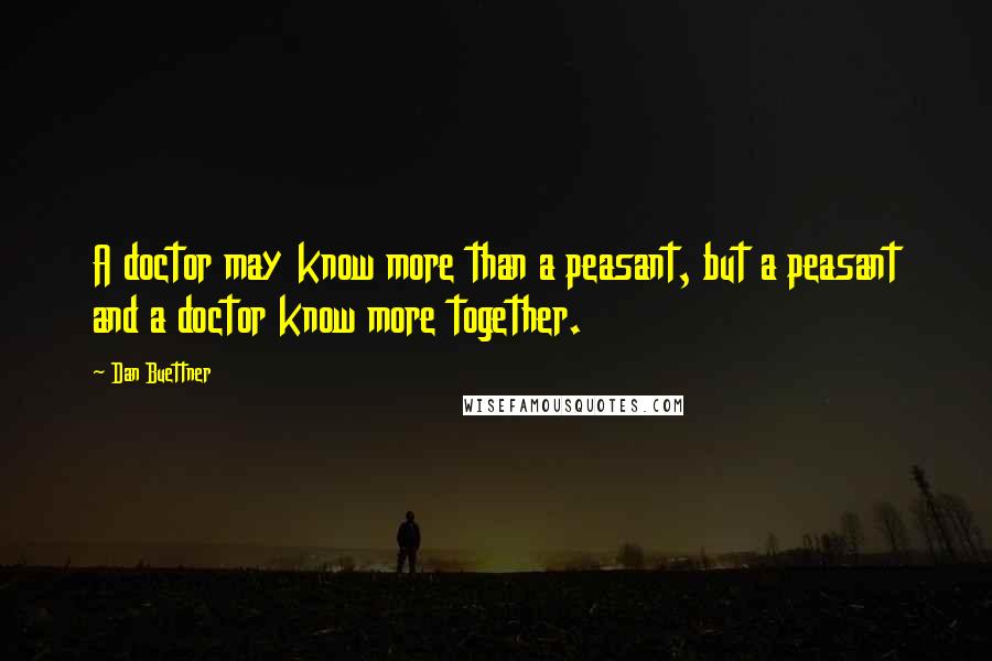 Dan Buettner Quotes: A doctor may know more than a peasant, but a peasant and a doctor know more together.