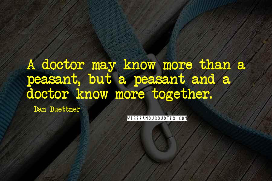 Dan Buettner Quotes: A doctor may know more than a peasant, but a peasant and a doctor know more together.