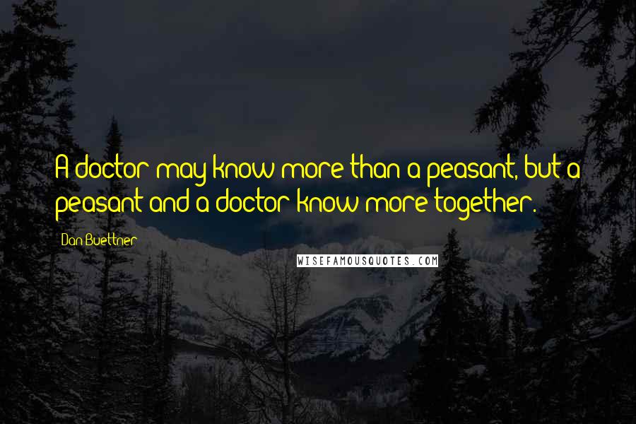 Dan Buettner Quotes: A doctor may know more than a peasant, but a peasant and a doctor know more together.