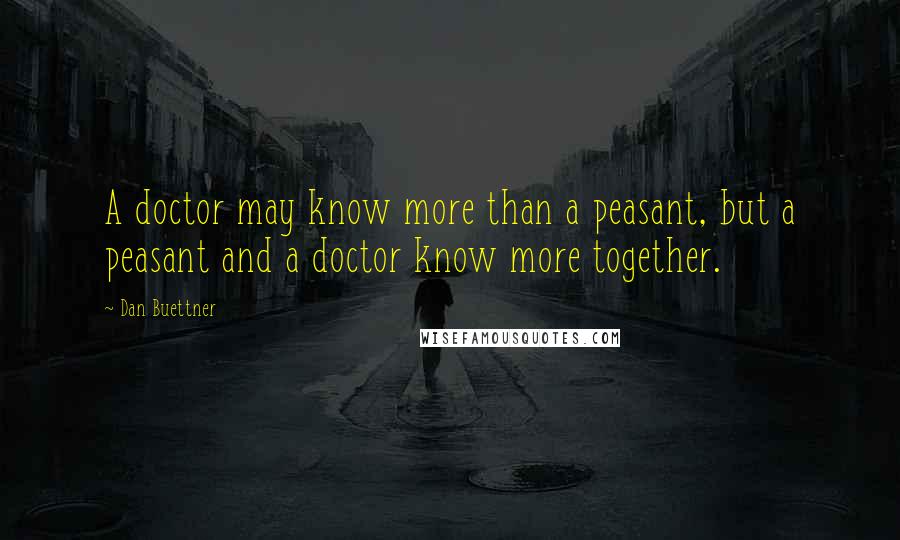 Dan Buettner Quotes: A doctor may know more than a peasant, but a peasant and a doctor know more together.