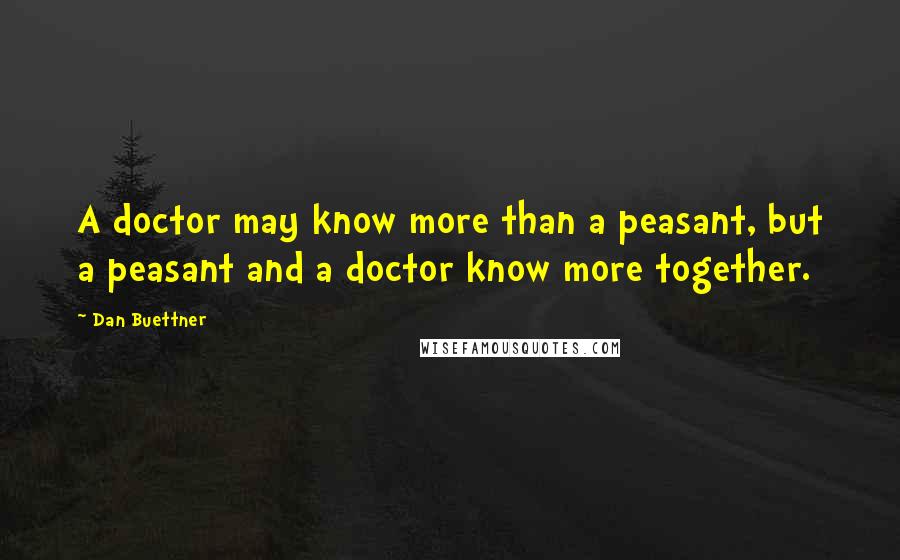 Dan Buettner Quotes: A doctor may know more than a peasant, but a peasant and a doctor know more together.