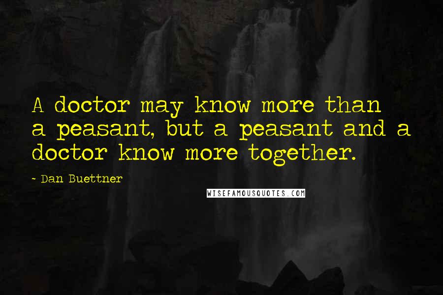 Dan Buettner Quotes: A doctor may know more than a peasant, but a peasant and a doctor know more together.