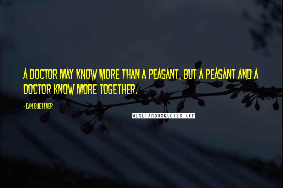 Dan Buettner Quotes: A doctor may know more than a peasant, but a peasant and a doctor know more together.