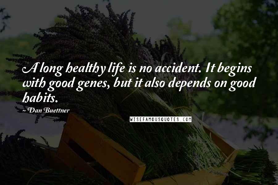 Dan Buettner Quotes: A long healthy life is no accident. It begins with good genes, but it also depends on good habits.