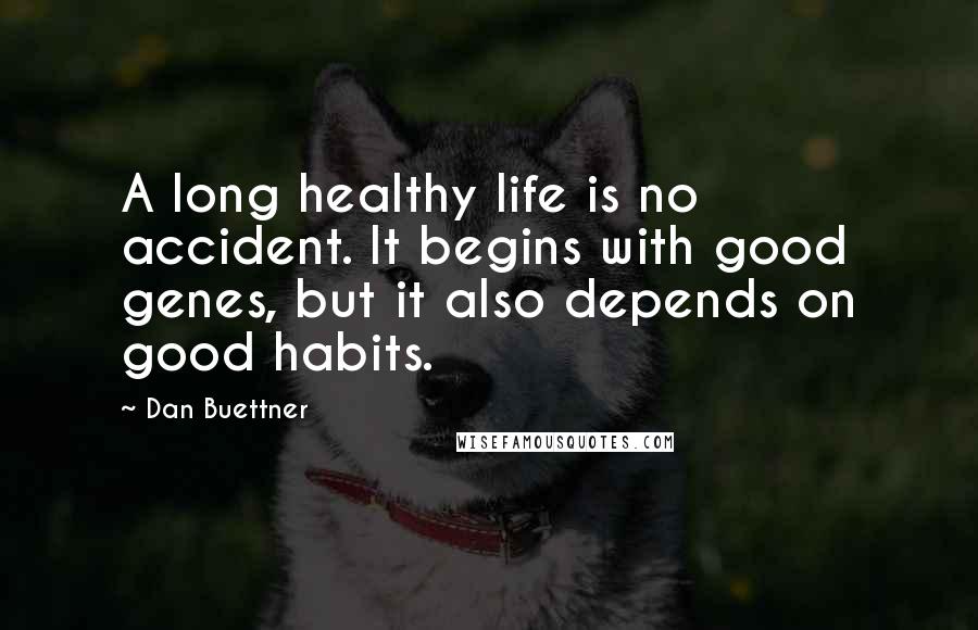 Dan Buettner Quotes: A long healthy life is no accident. It begins with good genes, but it also depends on good habits.