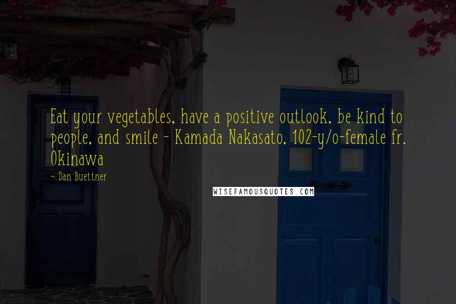 Dan Buettner Quotes: Eat your vegetables, have a positive outlook, be kind to people, and smile - Kamada Nakasato, 102-y/o-female fr. Okinawa