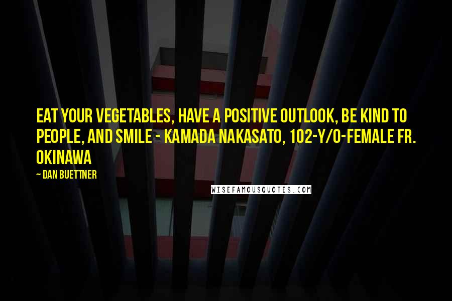 Dan Buettner Quotes: Eat your vegetables, have a positive outlook, be kind to people, and smile - Kamada Nakasato, 102-y/o-female fr. Okinawa