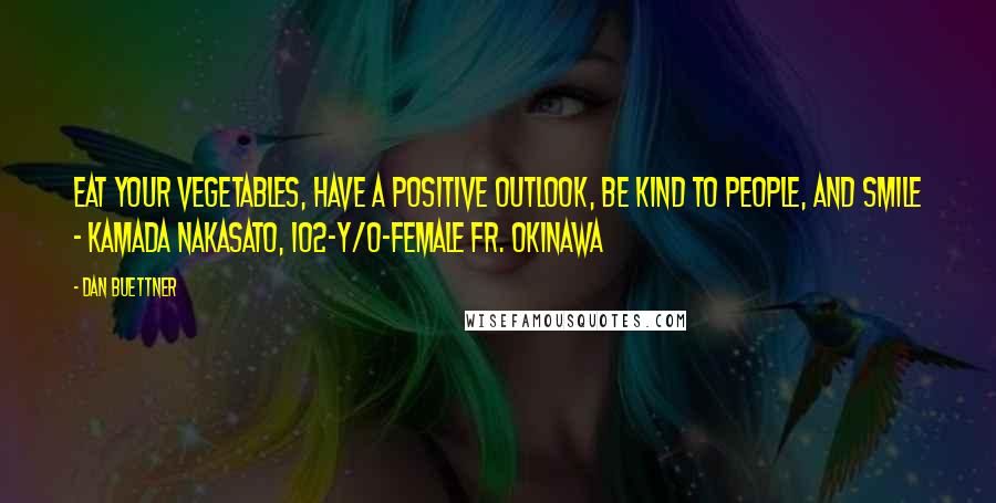 Dan Buettner Quotes: Eat your vegetables, have a positive outlook, be kind to people, and smile - Kamada Nakasato, 102-y/o-female fr. Okinawa