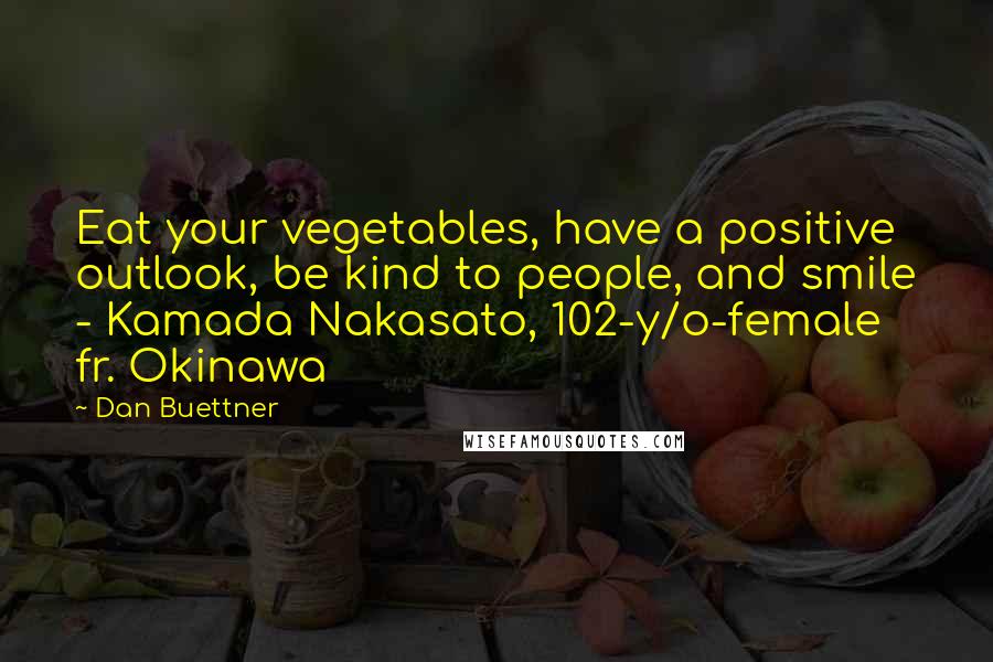 Dan Buettner Quotes: Eat your vegetables, have a positive outlook, be kind to people, and smile - Kamada Nakasato, 102-y/o-female fr. Okinawa