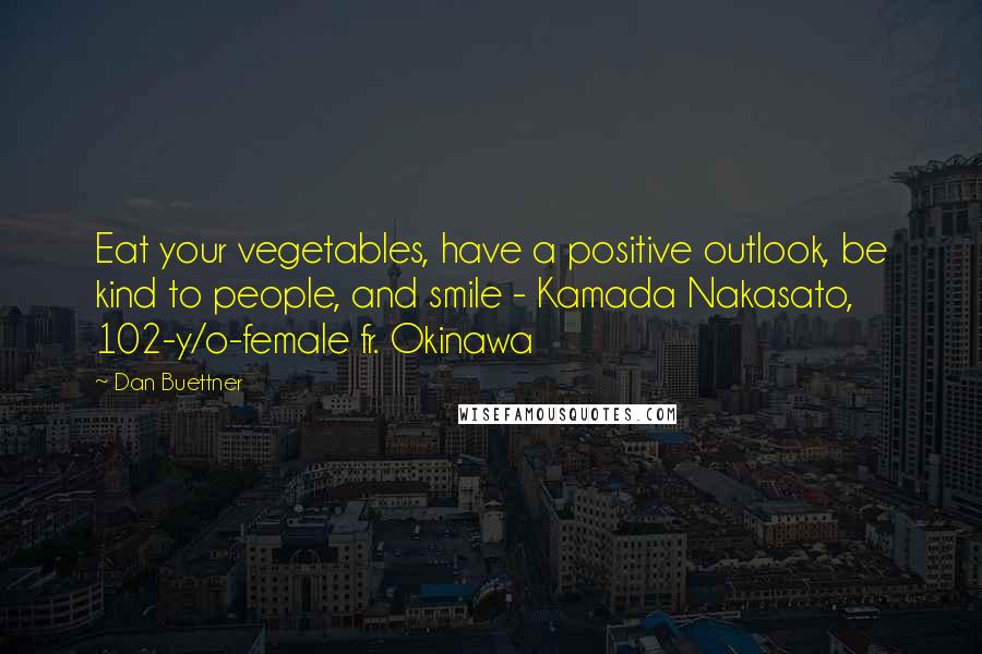 Dan Buettner Quotes: Eat your vegetables, have a positive outlook, be kind to people, and smile - Kamada Nakasato, 102-y/o-female fr. Okinawa