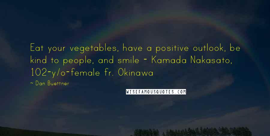 Dan Buettner Quotes: Eat your vegetables, have a positive outlook, be kind to people, and smile - Kamada Nakasato, 102-y/o-female fr. Okinawa