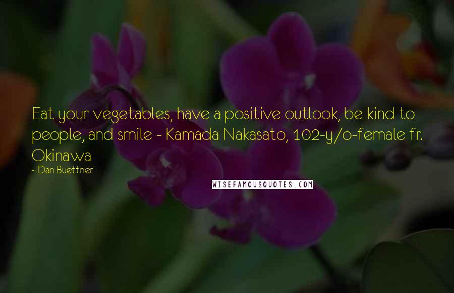 Dan Buettner Quotes: Eat your vegetables, have a positive outlook, be kind to people, and smile - Kamada Nakasato, 102-y/o-female fr. Okinawa