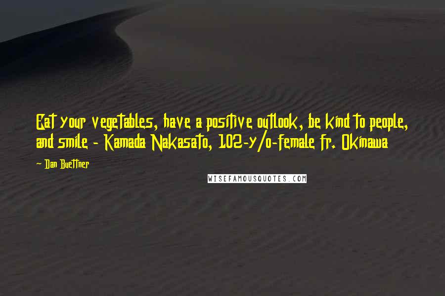 Dan Buettner Quotes: Eat your vegetables, have a positive outlook, be kind to people, and smile - Kamada Nakasato, 102-y/o-female fr. Okinawa