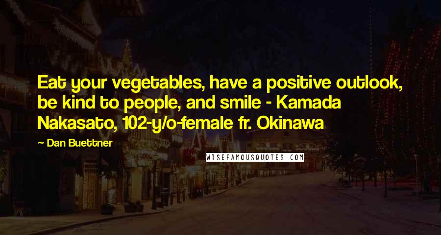 Dan Buettner Quotes: Eat your vegetables, have a positive outlook, be kind to people, and smile - Kamada Nakasato, 102-y/o-female fr. Okinawa