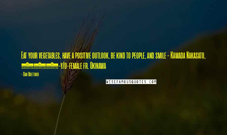 Dan Buettner Quotes: Eat your vegetables, have a positive outlook, be kind to people, and smile - Kamada Nakasato, 102-y/o-female fr. Okinawa